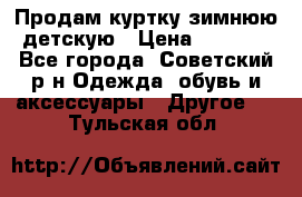 Продам куртку зимнюю детскую › Цена ­ 2 000 - Все города, Советский р-н Одежда, обувь и аксессуары » Другое   . Тульская обл.